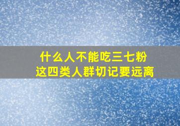 什么人不能吃三七粉 这四类人群切记要远离